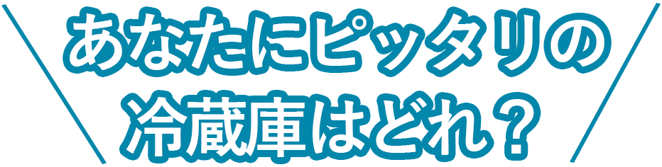 あなたにピッタリの冷蔵庫はどれ？