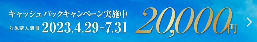 20,000円 キャッシュバックキャンペーン実施中 対象購入期間2023.4.29-7.31