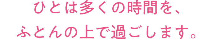 ひとは多くの時間を、ふとんの上で過ごします。