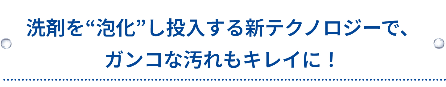 洗剤を“泡化”し投入する新テクノロジーで、ガンコな汚れもキレイに！